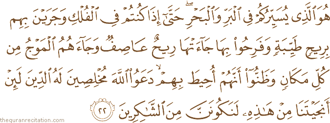 هُوَ الَّذِي يُسَيِّرُكُمْ فِي الْبَرِّ وَالْبَحْرِ ۖ حَتَّىٰ إِذَا كُنْتُمْ فِي الْفُلْكِ وَجَرَيْنَ بِهِمْ بِرِيحٍ طَيِّبَةٍ وَفَرِحُوا بِهَا جَاءَتْهَا رِيحٌ عَاصِفٌ وَجَاءَهُمُ الْمَوْجُ مِنْ كُلِّ مَكَانٍ وَظَنُّوا أَنَّهُمْ أُحِيطَ بِهِمْ ۙ دَعَوُا اللَّهَ مُخْلِصِينَ لَهُ الدِّينَ لَئِنْ أَنْجَيْتَنَا مِنْ هَٰذِهِ لَنَكُونَنَّ مِنَ الشَّاكِرِينَ