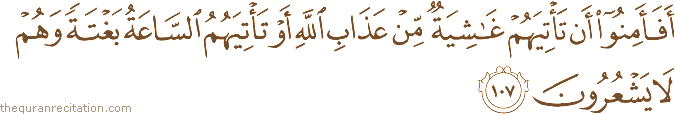 أَفَأَمِنُوا أَنْ تَأْتِيَهُمْ غَاشِيَةٌ مِنْ عَذَابِ اللَّهِ أَوْ تَأْتِيَهُمُ السَّاعَةُ بَغْتَةً وَهُمْ لَا يَشْعُرُونَ