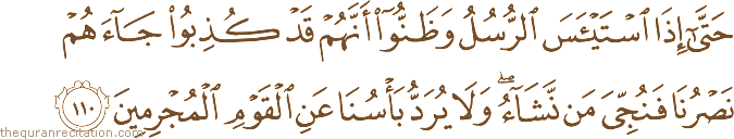حَتَّىٰ إِذَا اسْتَيْأَسَ الرُّسُلُ وَظَنُّوا أَنَّهُمْ قَدْ كُذِبُوا جَاءَهُمْ نَصْرُنَا فَنُجِّيَ مَنْ نَشَاءُ ۖ وَلَا يُرَدُّ بَأْسُنَا عَنِ الْقَوْمِ الْمُجْرِمِينَ