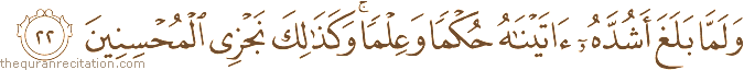 وَلَمَّا بَلَغَ أَشُدَّهُ آتَيْنَاهُ حُكْمًا وَعِلْمًا ۚ وَكَذَٰلِكَ نَجْزِي الْمُحْسِنِينَ