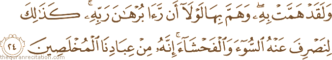 وَلَقَدْ هَمَّتْ بِهِ ۖ وَهَمَّ بِهَا لَوْلَا أَنْ رَأَىٰ بُرْهَانَ رَبِّهِ ۚ كَذَٰلِكَ لِنَصْرِفَ عَنْهُ السُّوءَ وَالْفَحْشَاءَ ۚ إِنَّهُ مِنْ عِبَادِنَا الْمُخْلَصِينَ