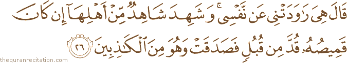 قَالَ هِيَ رَاوَدَتْنِي عَنْ نَفْسِي ۚ وَشَهِدَ شَاهِدٌ مِنْ أَهْلِهَا إِنْ كَانَ قَمِيصُهُ قُدَّ مِنْ قُبُلٍ فَصَدَقَتْ وَهُوَ مِنَ الْكَاذِبِينَ