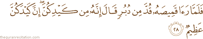 فَلَمَّا رَأَىٰ قَمِيصَهُ قُدَّ مِنْ دُبُرٍ قَالَ إِنَّهُ مِنْ كَيْدِكُنَّ ۖ إِنَّ كَيْدَكُنَّ عَظِيمٌ