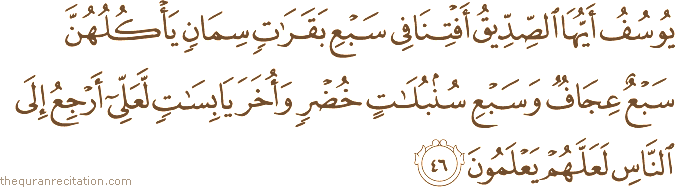 يُوسُفُ أَيُّهَا الصِّدِّيقُ أَفْتِنَا فِي سَبْعِ بَقَرَاتٍ سِمَانٍ يَأْكُلُهُنَّ سَبْعٌ عِجَافٌ وَسَبْعِ سُنْبُلَاتٍ خُضْرٍ وَأُخَرَ يَابِسَاتٍ لَعَلِّي أَرْجِعُ إِلَى النَّاسِ لَعَلَّهُمْ يَعْلَمُونَ