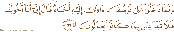 وَلَمَّا دَخَلُوا عَلَىٰ يُوسُفَ آوَىٰ إِلَيْهِ أَخَاهُ ۖ قَالَ إِنِّي أَنَا أَخُوكَ فَلَا تَبْتَئِسْ بِمَا كَانُوا يَعْمَلُونَ