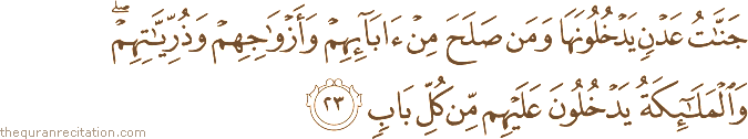 جَنَّاتُ عَدْنٍ يَدْخُلُونَهَا وَمَنْ صَلَحَ مِنْ آبَائِهِمْ وَأَزْوَاجِهِمْ وَذُرِّيَّاتِهِمْ ۖ وَالْمَلَائِكَةُ يَدْخُلُونَ عَلَيْهِمْ مِنْ كُلِّ بَابٍ