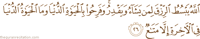 اللَّهُ يَبْسُطُ الرِّزْقَ لِمَنْ يَشَاءُ وَيَقْدِرُ ۚ وَفَرِحُوا بِالْحَيَاةِ الدُّنْيَا وَمَا الْحَيَاةُ الدُّنْيَا فِي الْآخِرَةِ إِلَّا مَتَاعٌ