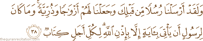 وَلَقَدْ أَرْسَلْنَا رُسُلًا مِنْ قَبْلِكَ وَجَعَلْنَا لَهُمْ أَزْوَاجًا وَذُرِّيَّةً ۚ وَمَا كَانَ لِرَسُولٍ أَنْ يَأْتِيَ بِآيَةٍ إِلَّا بِإِذْنِ اللَّهِ ۗ لِكُلِّ أَجَلٍ كِتَابٌ