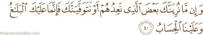 وَإِنْ مَا نُرِيَنَّكَ بَعْضَ الَّذِي نَعِدُهُمْ أَوْ نَتَوَفَّيَنَّكَ فَإِنَّمَا عَلَيْكَ الْبَلَاغُ وَعَلَيْنَا الْحِسَابُ