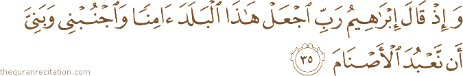 وَإِذْ قَالَ إِبْرَاهِيمُ رَبِّ اجْعَلْ هَٰذَا الْبَلَدَ آمِنًا وَاجْنُبْنِي وَبَنِيَّ أَنْ نَعْبُدَ الْأَصْنَامَ