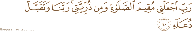 رَبِّ اجْعَلْنِي مُقِيمَ الصَّلَاةِ وَمِنْ ذُرِّيَّتِي ۚ رَبَّنَا وَتَقَبَّلْ دُعَاءِ