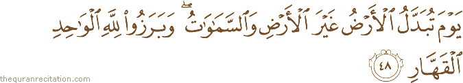 يَوْمَ تُبَدَّلُ الْأَرْضُ غَيْرَ الْأَرْضِ وَالسَّمَاوَاتُ ۖ وَبَرَزُوا لِلَّهِ الْوَاحِدِ الْقَهَّارِ