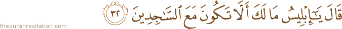قَالَ يَا إِبْلِيسُ مَا لَكَ أَلَّا تَكُونَ مَعَ السَّاجِدِينَ