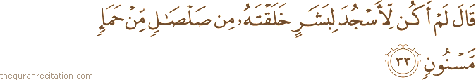 قَالَ لَمْ أَكُنْ لِأَسْجُدَ لِبَشَرٍ خَلَقْتَهُ مِنْ صَلْصَالٍ مِنْ حَمَإٍ مَسْنُونٍ