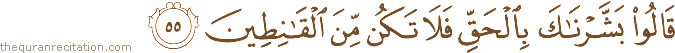 قَالُوا بَشَّرْنَاكَ بِالْحَقِّ فَلَا تَكُنْ مِنَ الْقَانِطِينَ