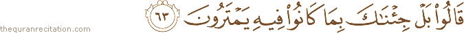 قَالُوا بَلْ جِئْنَاكَ بِمَا كَانُوا فِيهِ يَمْتَرُونَ