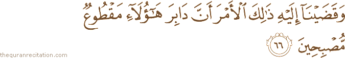 وَقَضَيْنَا إِلَيْهِ ذَٰلِكَ الْأَمْرَ أَنَّ دَابِرَ هَٰؤُلَاءِ مَقْطُوعٌ مُصْبِحِينَ