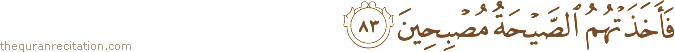فَأَخَذَتْهُمُ الصَّيْحَةُ مُصْبِحِينَ