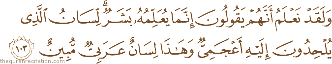 وَلَقَدْ نَعْلَمُ أَنَّهُمْ يَقُولُونَ إِنَّمَا يُعَلِّمُهُ بَشَرٌ ۗ لِسَانُ الَّذِي يُلْحِدُونَ إِلَيْهِ أَعْجَمِيٌّ وَهَٰذَا لِسَانٌ عَرَبِيٌّ مُبِينٌ