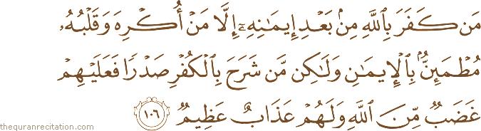 مَنْ كَفَرَ بِاللَّهِ مِنْ بَعْدِ إِيمَانِهِ إِلَّا مَنْ أُكْرِهَ وَقَلْبُهُ مُطْمَئِنٌّ بِالْإِيمَانِ وَلَٰكِنْ مَنْ شَرَحَ بِالْكُفْرِ صَدْرًا فَعَلَيْهِمْ غَضَبٌ مِنَ اللَّهِ وَلَهُمْ عَذَابٌ عَظِيمٌ
