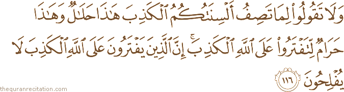 وَلَا تَقُولُوا لِمَا تَصِفُ أَلْسِنَتُكُمُ الْكَذِبَ هَٰذَا حَلَالٌ وَهَٰذَا حَرَامٌ لِتَفْتَرُوا عَلَى اللَّهِ الْكَذِبَ ۚ إِنَّ الَّذِينَ يَفْتَرُونَ عَلَى اللَّهِ الْكَذِبَ لَا يُفْلِحُونَ
