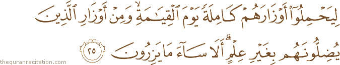 لِيَحْمِلُوا أَوْزَارَهُمْ كَامِلَةً يَوْمَ الْقِيَامَةِ ۙ وَمِنْ أَوْزَارِ الَّذِينَ يُضِلُّونَهُمْ بِغَيْرِ عِلْمٍ ۗ أَلَا سَاءَ مَا يَزِرُونَ