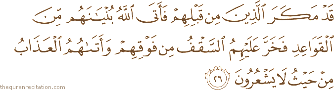 قَدْ مَكَرَ الَّذِينَ مِنْ قَبْلِهِمْ فَأَتَى اللَّهُ بُنْيَانَهُمْ مِنَ الْقَوَاعِدِ فَخَرَّ عَلَيْهِمُ السَّقْفُ مِنْ فَوْقِهِمْ وَأَتَاهُمُ الْعَذَابُ مِنْ حَيْثُ لَا يَشْعُرُونَ