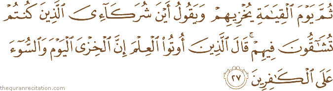 ثُمَّ يَوْمَ الْقِيَامَةِ يُخْزِيهِمْ وَيَقُولُ أَيْنَ شُرَكَائِيَ الَّذِينَ كُنْتُمْ تُشَاقُّونَ فِيهِمْ ۚ قَالَ الَّذِينَ أُوتُوا الْعِلْمَ إِنَّ الْخِزْيَ الْيَوْمَ وَالسُّوءَ عَلَى الْكَافِرِينَ