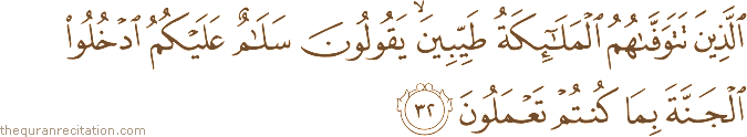 الَّذِينَ تَتَوَفَّاهُمُ الْمَلَائِكَةُ طَيِّبِينَ ۙ يَقُولُونَ سَلَامٌ عَلَيْكُمُ ادْخُلُوا الْجَنَّةَ بِمَا كُنْتُمْ تَعْمَلُونَ
