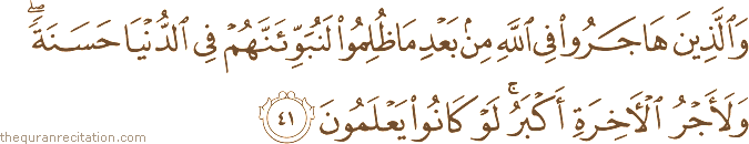 وَالَّذِينَ هَاجَرُوا فِي اللَّهِ مِنْ بَعْدِ مَا ظُلِمُوا لَنُبَوِّئَنَّهُمْ فِي الدُّنْيَا حَسَنَةً ۖ وَلَأَجْرُ الْآخِرَةِ أَكْبَرُ ۚ لَوْ كَانُوا يَعْلَمُونَ