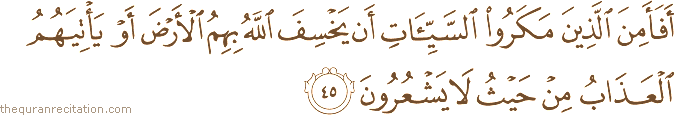 أَفَأَمِنَ الَّذِينَ مَكَرُوا السَّيِّئَاتِ أَنْ يَخْسِفَ اللَّهُ بِهِمُ الْأَرْضَ أَوْ يَأْتِيَهُمُ الْعَذَابُ مِنْ حَيْثُ لَا يَشْعُرُونَ