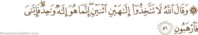 وَقَالَ اللَّهُ لَا تَتَّخِذُوا إِلَٰهَيْنِ اثْنَيْنِ ۖ إِنَّمَا هُوَ إِلَٰهٌ وَاحِدٌ ۖ فَإِيَّايَ فَارْهَبُونِ
