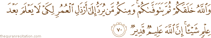 وَاللَّهُ خَلَقَكُمْ ثُمَّ يَتَوَفَّاكُمْ ۚ وَمِنْكُمْ مَنْ يُرَدُّ إِلَىٰ أَرْذَلِ الْعُمُرِ لِكَيْ لَا يَعْلَمَ بَعْدَ عِلْمٍ شَيْئًا ۚ إِنَّ اللَّهَ عَلِيمٌ قَدِيرٌ