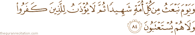 وَيَوْمَ نَبْعَثُ مِنْ كُلِّ أُمَّةٍ شَهِيدًا ثُمَّ لَا يُؤْذَنُ لِلَّذِينَ كَفَرُوا وَلَا هُمْ يُسْتَعْتَبُونَ