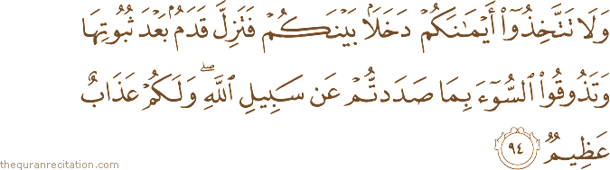 وَلَا تَتَّخِذُوا أَيْمَانَكُمْ دَخَلًا بَيْنَكُمْ فَتَزِلَّ قَدَمٌ بَعْدَ ثُبُوتِهَا وَتَذُوقُوا السُّوءَ بِمَا صَدَدْتُمْ عَنْ سَبِيلِ اللَّهِ ۖ وَلَكُمْ عَذَابٌ عَظِيمٌ