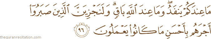مَا عِنْدَكُمْ يَنْفَدُ ۖ وَمَا عِنْدَ اللَّهِ بَاقٍ ۗ وَلَنَجْزِيَنَّ الَّذِينَ صَبَرُوا أَجْرَهُمْ بِأَحْسَنِ مَا كَانُوا يَعْمَلُونَ