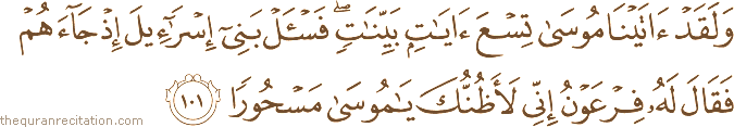 وَلَقَدْ آتَيْنَا مُوسَىٰ تِسْعَ آيَاتٍ بَيِّنَاتٍ ۖ فَاسْأَلْ بَنِي إِسْرَائِيلَ إِذْ جَاءَهُمْ فَقَالَ لَهُ فِرْعَوْنُ إِنِّي لَأَظُنُّكَ يَا مُوسَىٰ مَسْحُورًا
