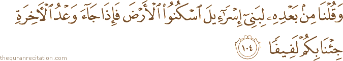 وَقُلْنَا مِنْ بَعْدِهِ لِبَنِي إِسْرَائِيلَ اسْكُنُوا الْأَرْضَ فَإِذَا جَاءَ وَعْدُ الْآخِرَةِ جِئْنَا بِكُمْ لَفِيفًا