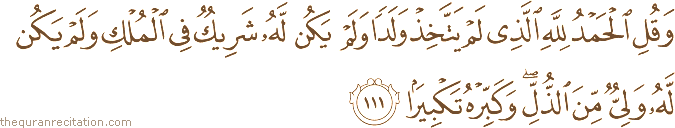 وَقُلِ الْحَمْدُ لِلَّهِ الَّذِي لَمْ يَتَّخِذْ وَلَدًا وَلَمْ يَكُنْ لَهُ شَرِيكٌ فِي الْمُلْكِ وَلَمْ يَكُنْ لَهُ وَلِيٌّ مِنَ الذُّلِّ ۖ وَكَبِّرْهُ تَكْبِيرًا