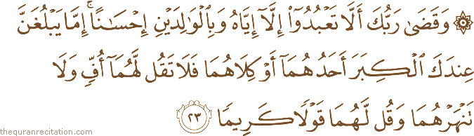 وَقَضَىٰ رَبُّكَ أَلَّا تَعْبُدُوا إِلَّا إِيَّاهُ وَبِالْوَالِدَيْنِ إِحْسَانًا ۚ إِمَّا يَبْلُغَنَّ عِنْدَكَ الْكِبَرَ أَحَدُهُمَا أَوْ كِلَاهُمَا فَلَا تَقُلْ لَهُمَا أُفٍّ وَلَا تَنْهَرْهُمَا وَقُلْ لَهُمَا قَوْلًا كَرِيمًا