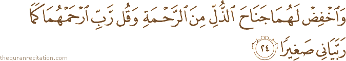 وَاخْفِضْ لَهُمَا جَنَاحَ الذُّلِّ مِنَ الرَّحْمَةِ وَقُلْ رَبِّ ارْحَمْهُمَا كَمَا رَبَّيَانِي صَغِيرًا