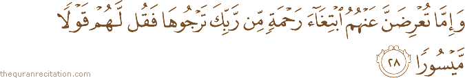 وَإِمَّا تُعْرِضَنَّ عَنْهُمُ ابْتِغَاءَ رَحْمَةٍ مِنْ رَبِّكَ تَرْجُوهَا فَقُلْ لَهُمْ قَوْلًا مَيْسُورًا
