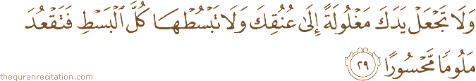وَلَا تَجْعَلْ يَدَكَ مَغْلُولَةً إِلَىٰ عُنُقِكَ وَلَا تَبْسُطْهَا كُلَّ الْبَسْطِ فَتَقْعُدَ مَلُومًا مَحْسُورًا