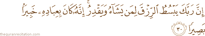 إِنَّ رَبَّكَ يَبْسُطُ الرِّزْقَ لِمَنْ يَشَاءُ وَيَقْدِرُ ۚ إِنَّهُ كَانَ بِعِبَادِهِ خَبِيرًا بَصِيرًا