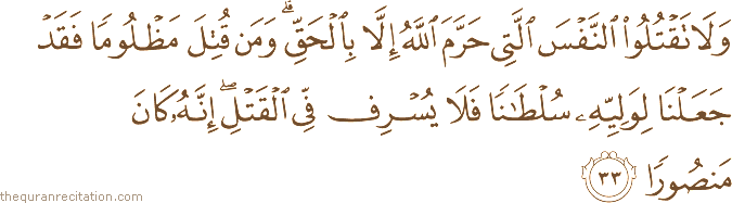 وَلَا تَقْتُلُوا النَّفْسَ الَّتِي حَرَّمَ اللَّهُ إِلَّا بِالْحَقِّ ۗ وَمَنْ قُتِلَ مَظْلُومًا فَقَدْ جَعَلْنَا لِوَلِيِّهِ سُلْطَانًا فَلَا يُسْرِفْ فِي الْقَتْلِ ۖ إِنَّهُ كَانَ مَنْصُورًا