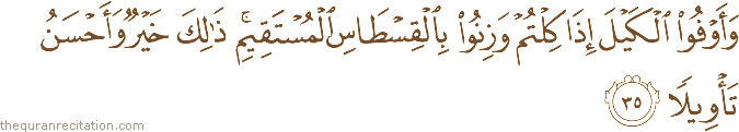 وَأَوْفُوا الْكَيْلَ إِذَا كِلْتُمْ وَزِنُوا بِالْقِسْطَاسِ الْمُسْتَقِيمِ ۚ ذَٰلِكَ خَيْرٌ وَأَحْسَنُ تَأْوِيلًا