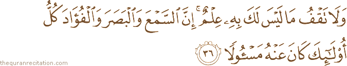 وَلَا تَقْفُ مَا لَيْسَ لَكَ بِهِ عِلْمٌ ۚ إِنَّ السَّمْعَ وَالْبَصَرَ وَالْفُؤَادَ كُلُّ أُولَٰئِكَ كَانَ عَنْهُ مَسْئُولًا