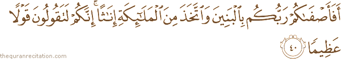 أَفَأَصْفَاكُمْ رَبُّكُمْ بِالْبَنِينَ وَاتَّخَذَ مِنَ الْمَلَائِكَةِ إِنَاثًا ۚ إِنَّكُمْ لَتَقُولُونَ قَوْلًا عَظِيمًا