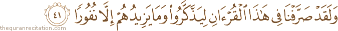 وَلَقَدْ صَرَّفْنَا فِي هَٰذَا الْقُرْآنِ لِيَذَّكَّرُوا وَمَا يَزِيدُهُمْ إِلَّا نُفُورًا