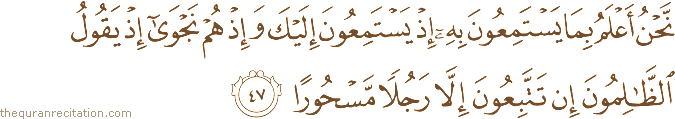 نَحْنُ أَعْلَمُ بِمَا يَسْتَمِعُونَ بِهِ إِذْ يَسْتَمِعُونَ إِلَيْكَ وَإِذْ هُمْ نَجْوَىٰ إِذْ يَقُولُ الظَّالِمُونَ إِنْ تَتَّبِعُونَ إِلَّا رَجُلًا مَسْحُورًا